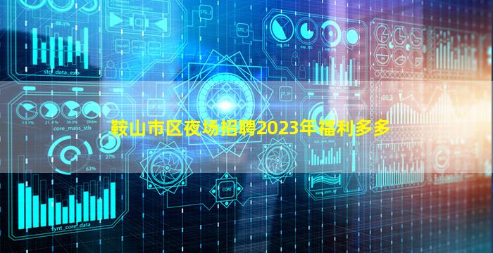 鞍山市区夜场招聘2023年福利多多